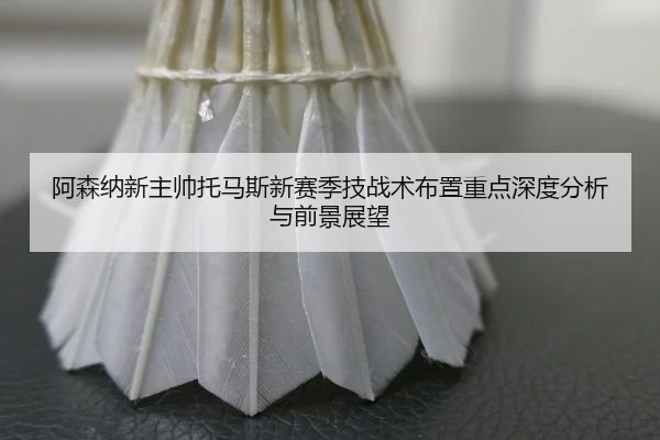 阿森纳新主帅托马斯新赛季技战术布置重点深度分析与前景展望