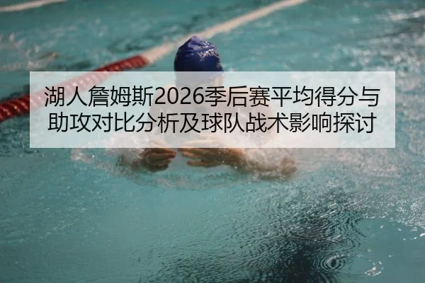 湖人詹姆斯2026季后赛平均得分与助攻对比分析及球队战术影响探讨