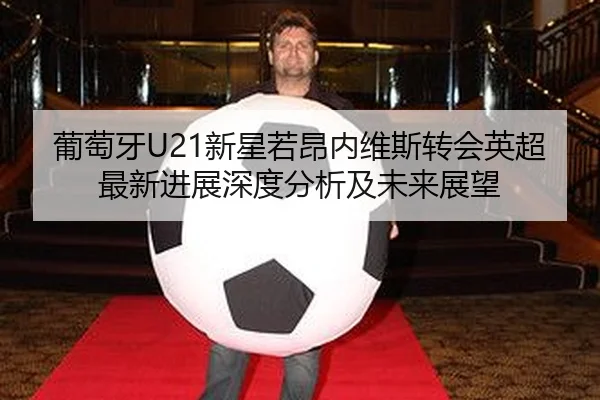 葡萄牙U21新星若昂内维斯转会英超最新进展深度分析及未来展望