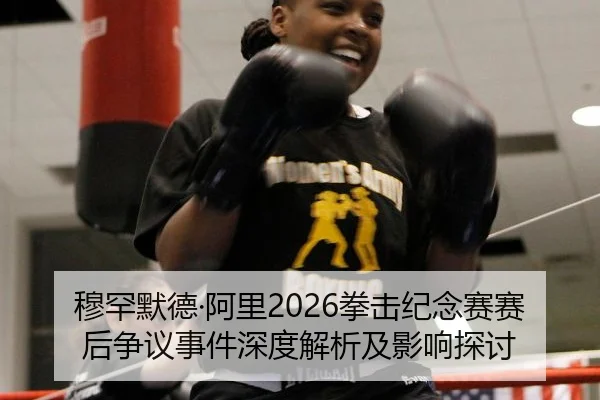 穆罕默德·阿里2026拳击纪念赛赛后争议事件深度解析及影响探讨