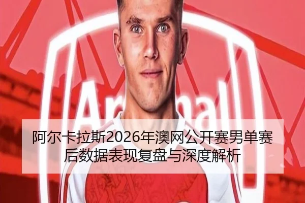 阿尔卡拉斯2026年澳网公开赛男单赛后数据表现复盘与深度解析