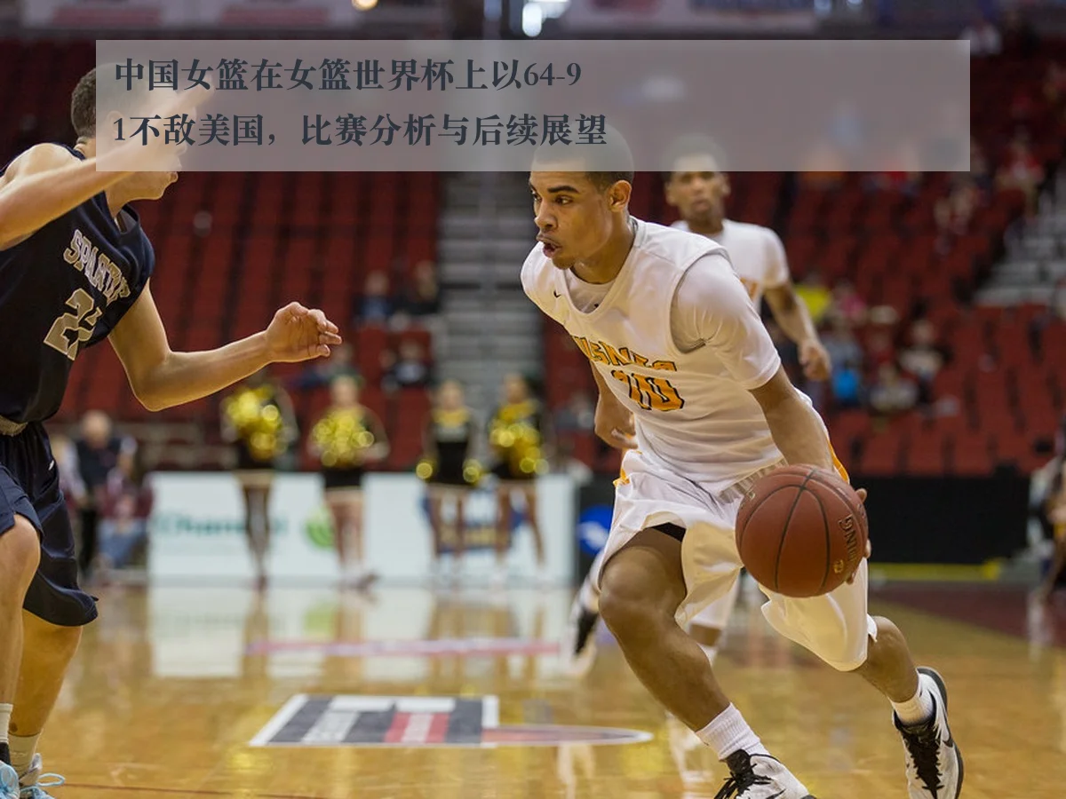 中国女篮在女篮世界杯上以64-91不敌美国，比赛分析与后续展望